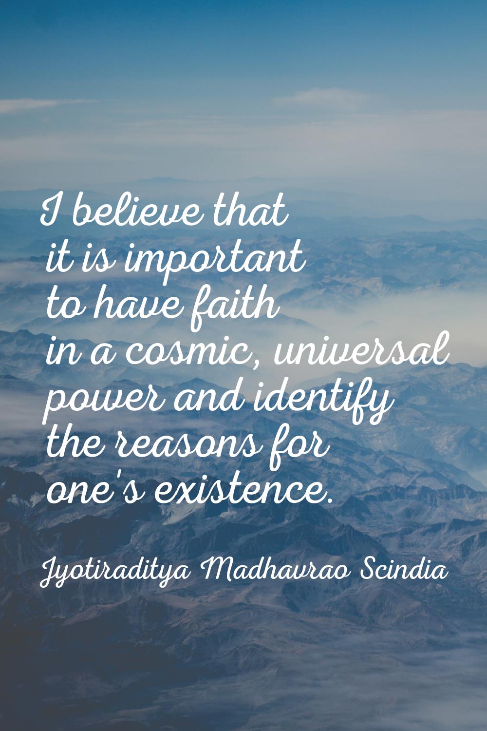 I believe that it is important to have faith in a cosmic, universal power and identify the reasons 