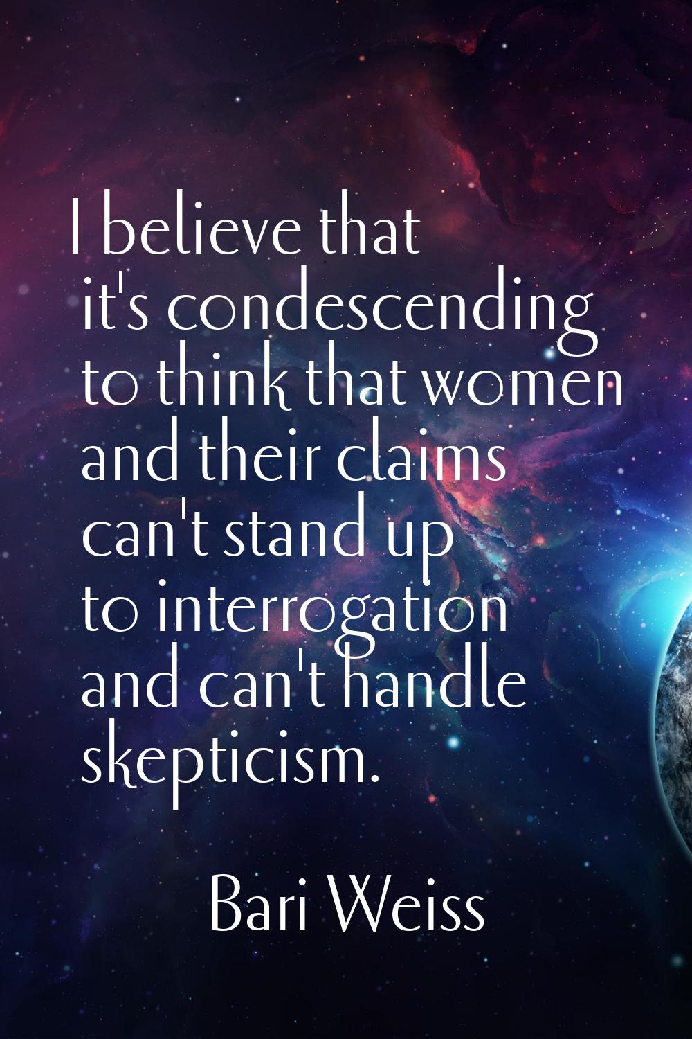 I believe that it's condescending to think that women and their claims can't stand up to interrogat