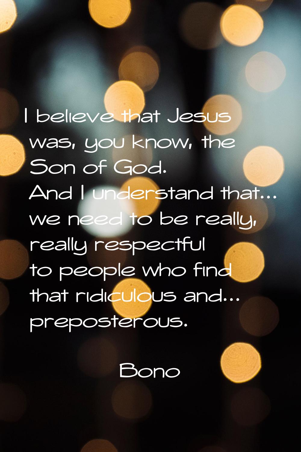 I believe that Jesus was, you know, the Son of God. And I understand that... we need to be really, 