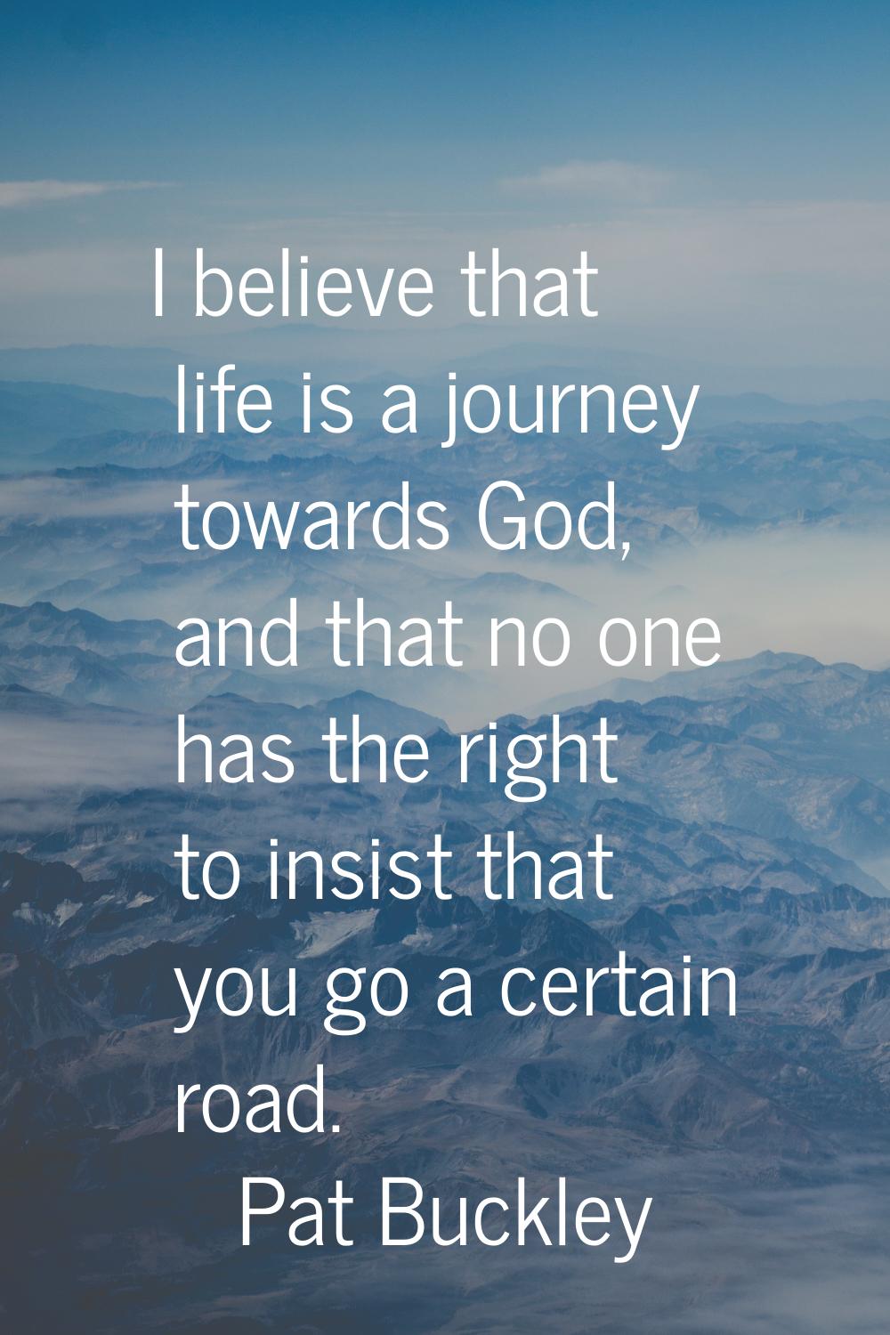 I believe that life is a journey towards God, and that no one has the right to insist that you go a