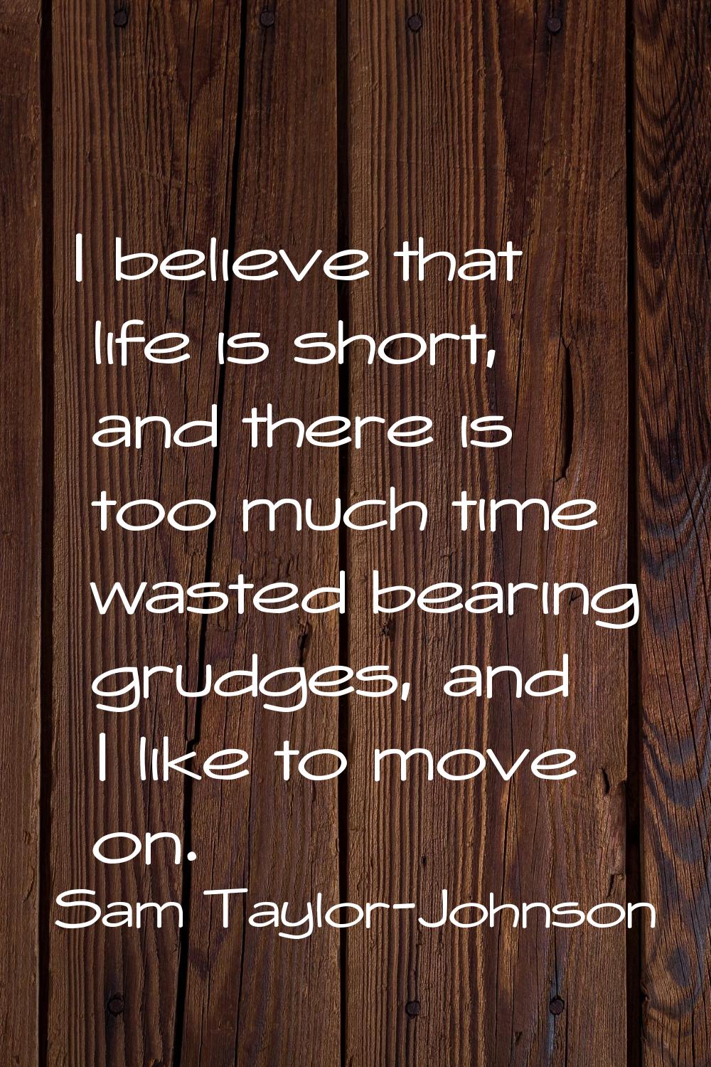I believe that life is short, and there is too much time wasted bearing grudges, and I like to move