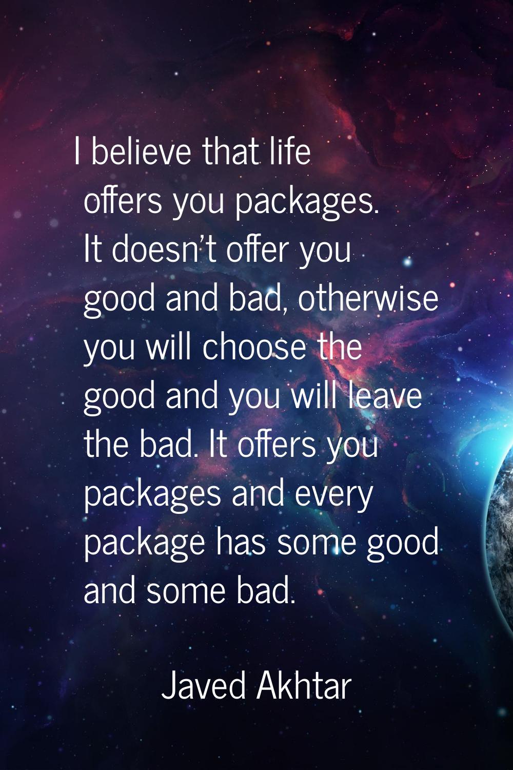 I believe that life offers you packages. It doesn't offer you good and bad, otherwise you will choo