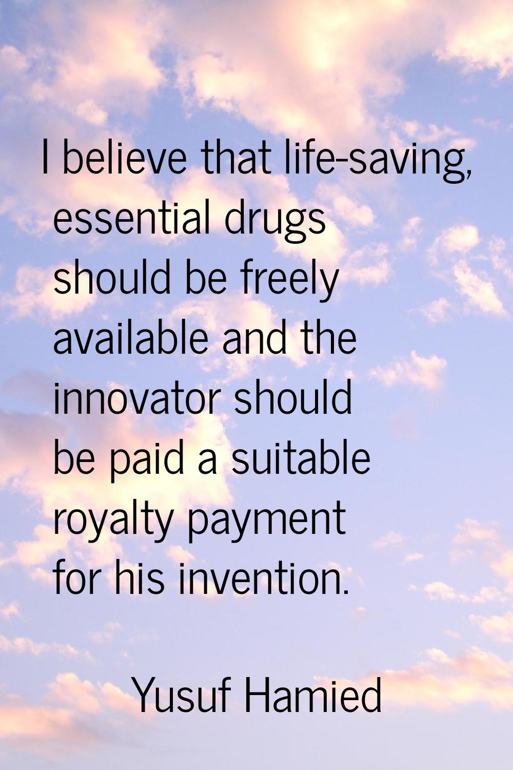 I believe that life-saving, essential drugs should be freely available and the innovator should be 