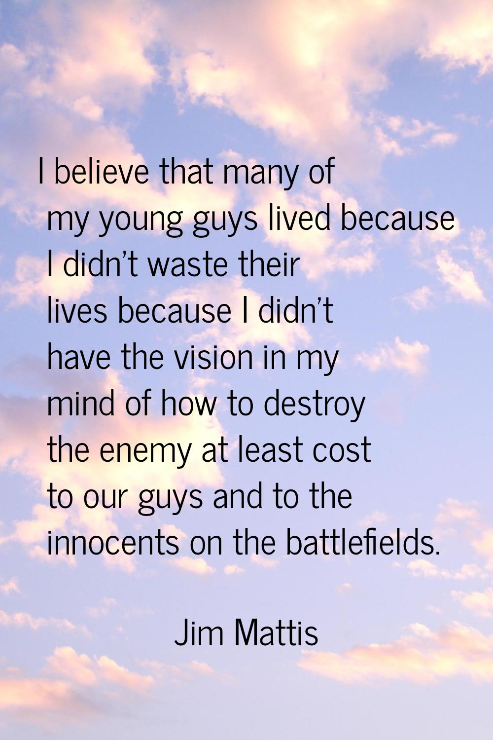 I believe that many of my young guys lived because I didn't waste their lives because I didn't have