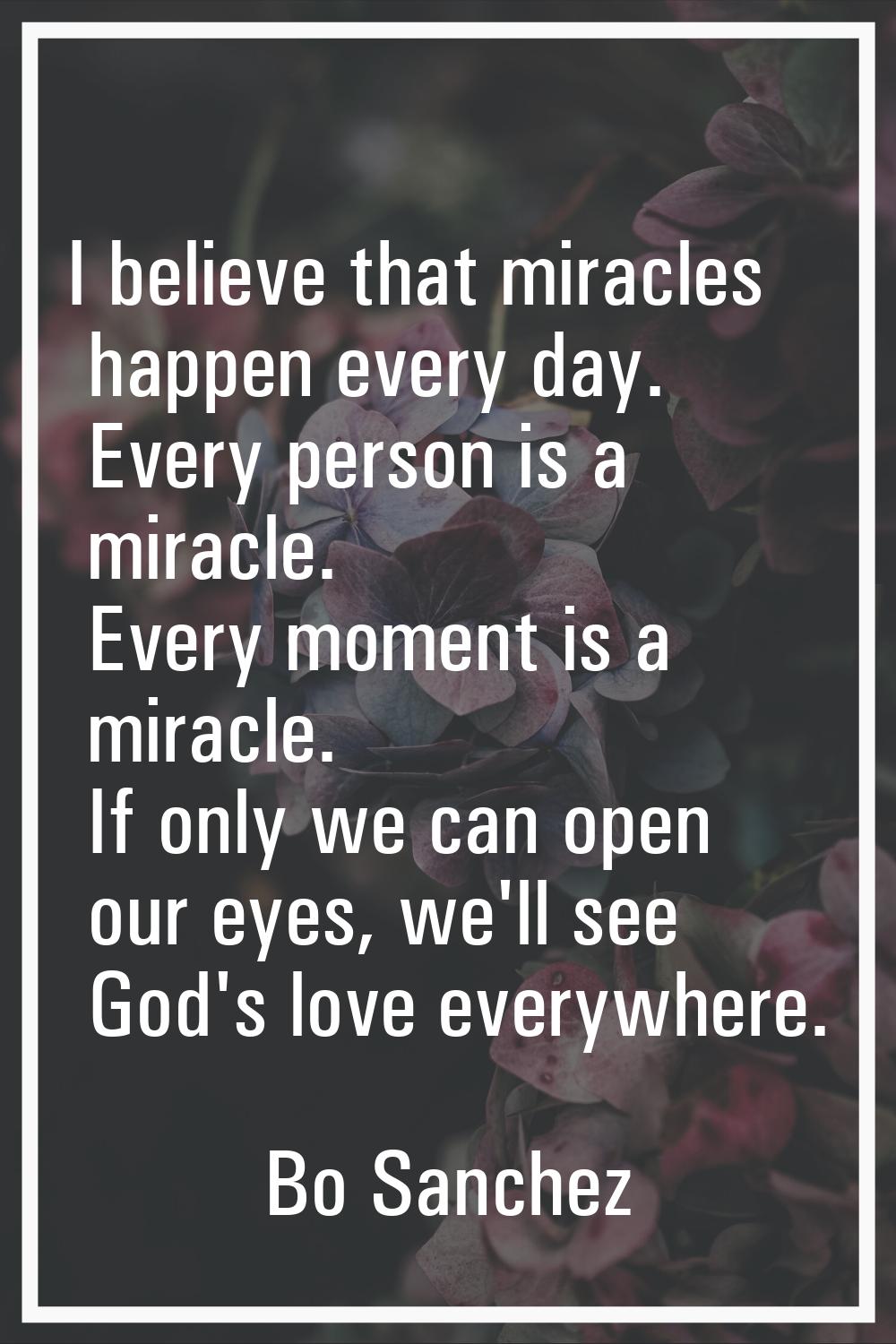 I believe that miracles happen every day. Every person is a miracle. Every moment is a miracle. If 