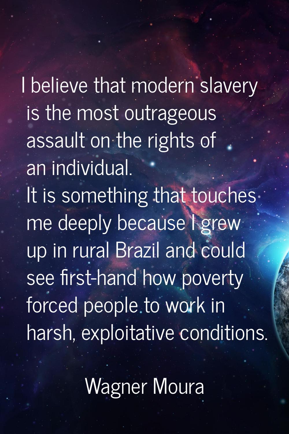 I believe that modern slavery is the most outrageous assault on the rights of an individual. It is 