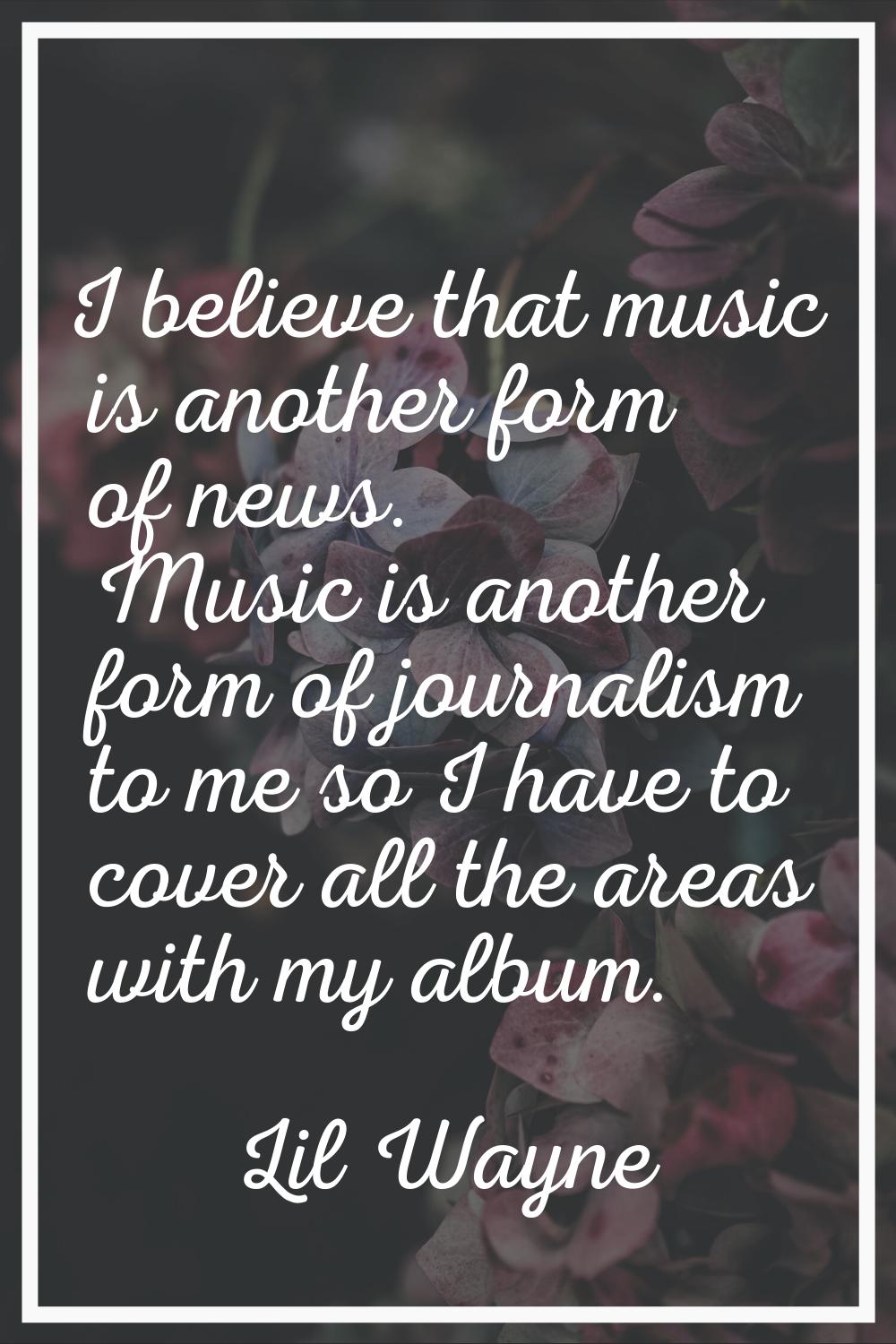 I believe that music is another form of news. Music is another form of journalism to me so I have t
