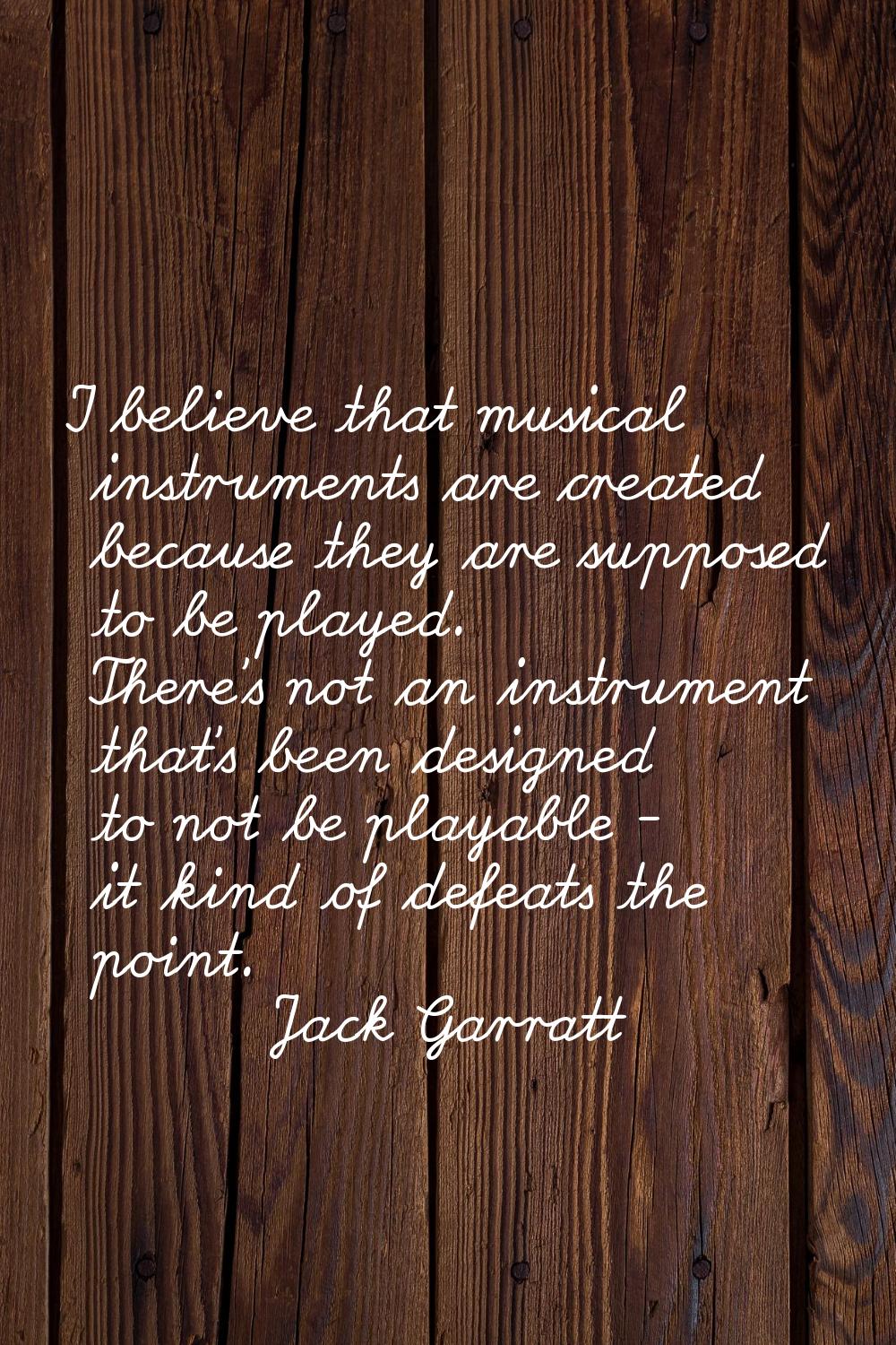 I believe that musical instruments are created because they are supposed to be played. There's not 