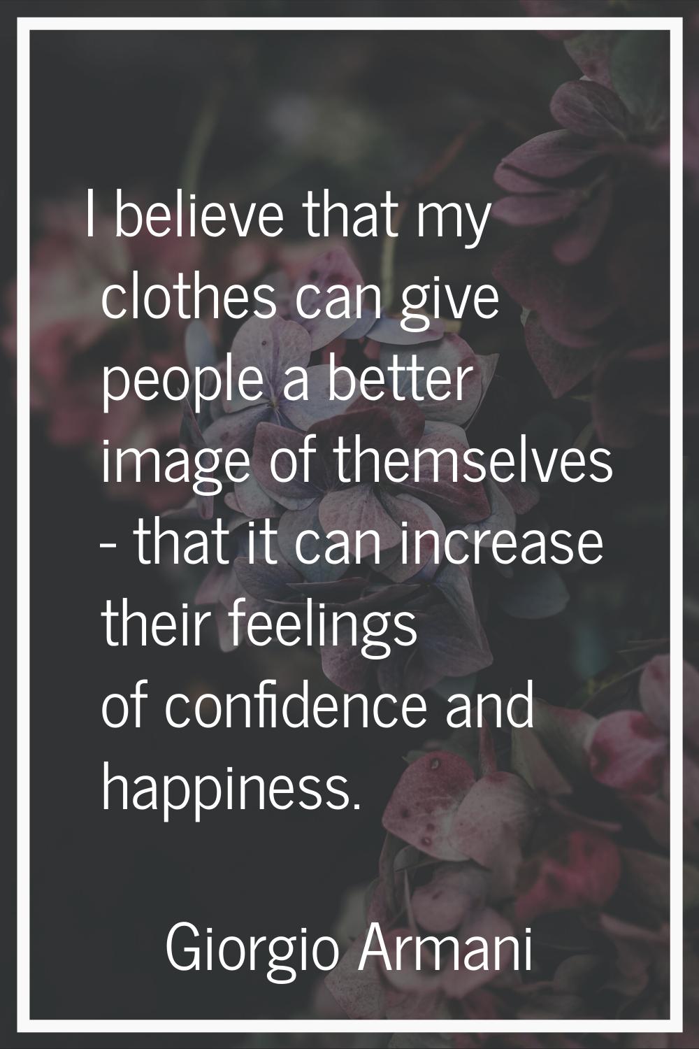 I believe that my clothes can give people a better image of themselves - that it can increase their