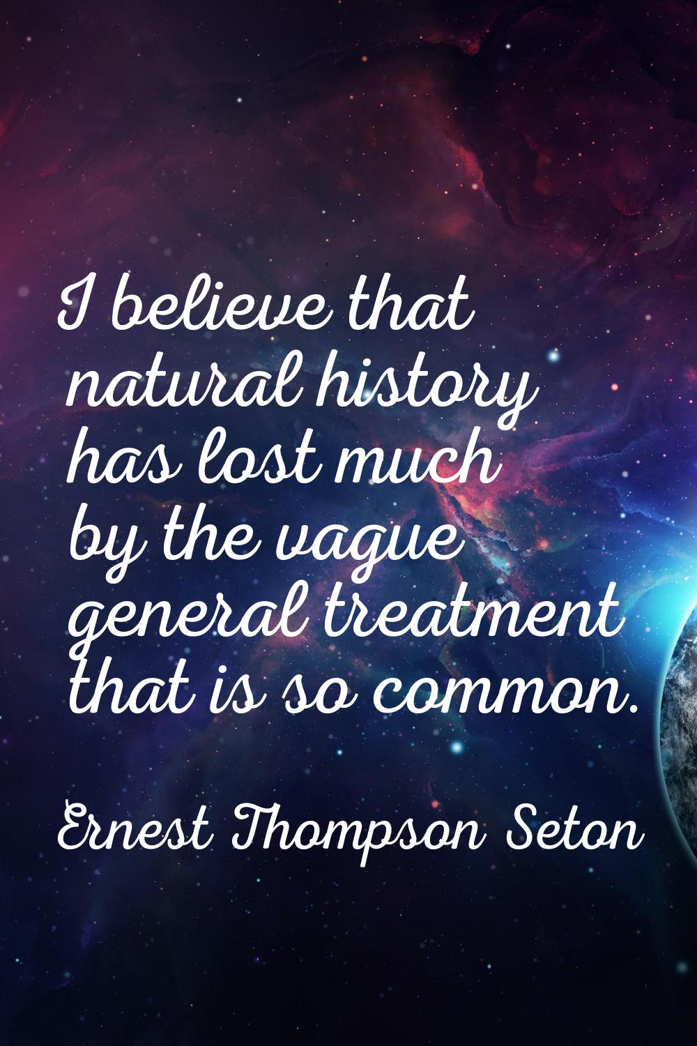 I believe that natural history has lost much by the vague general treatment that is so common.