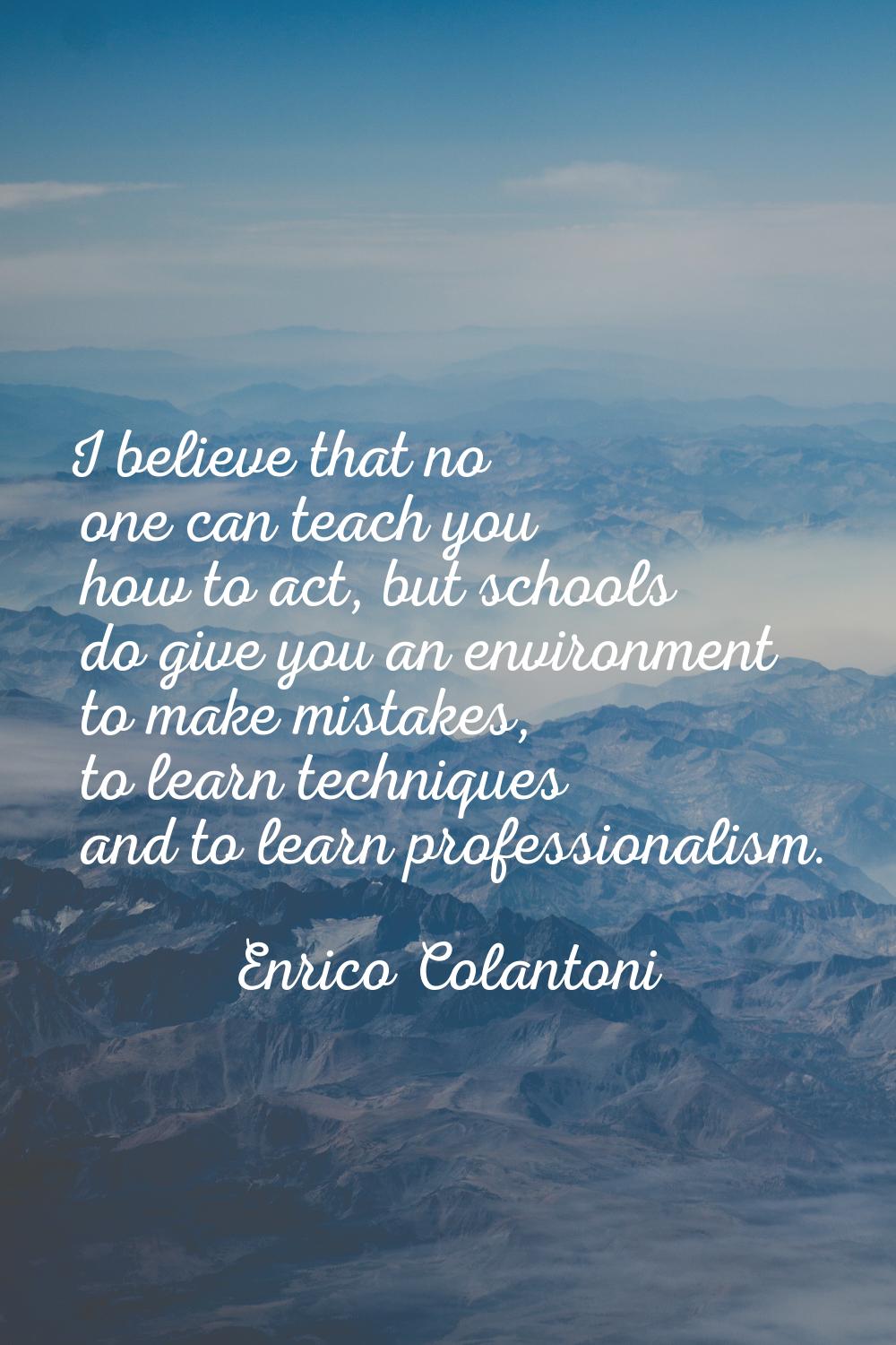 I believe that no one can teach you how to act, but schools do give you an environment to make mist