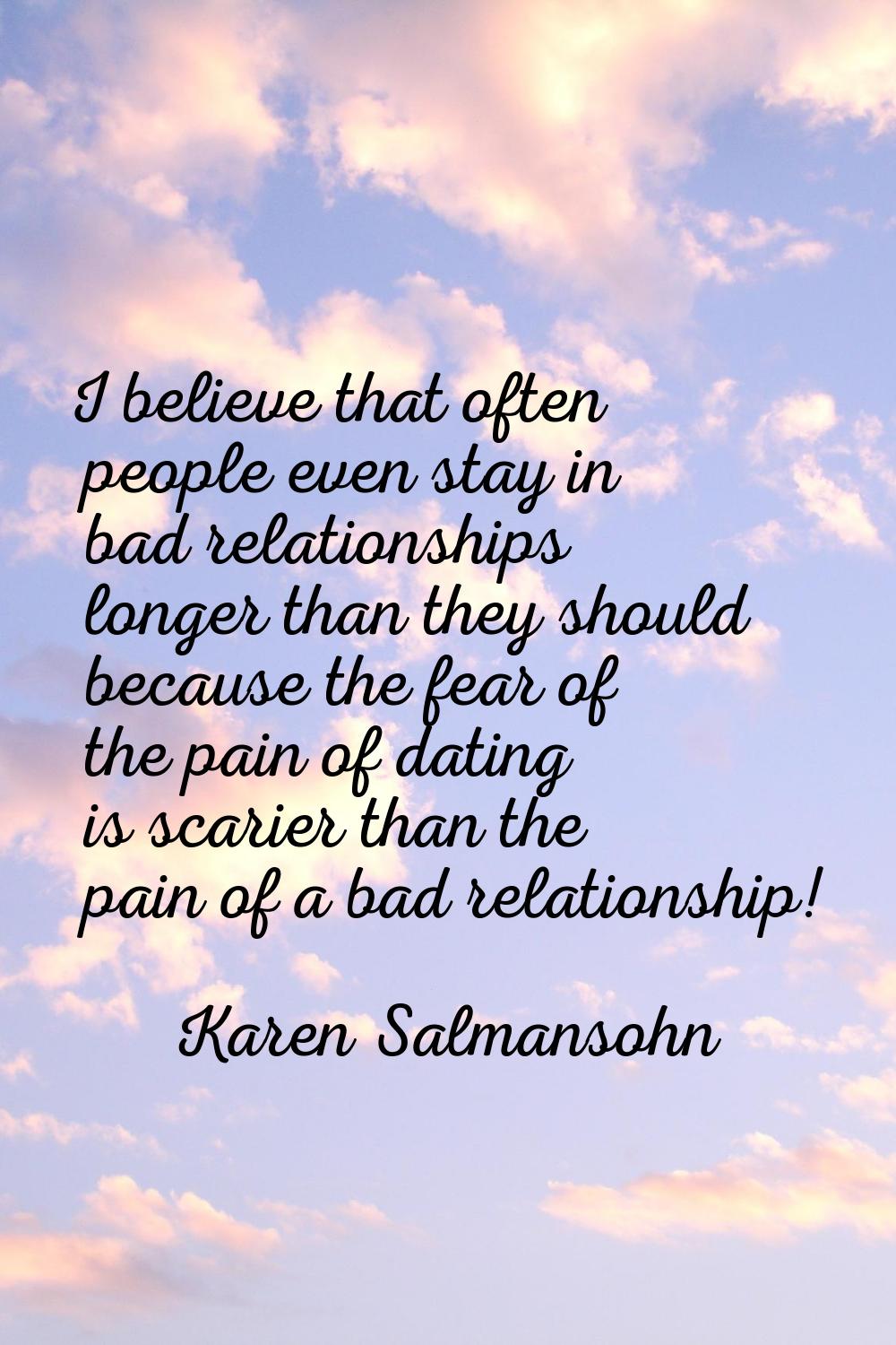 I believe that often people even stay in bad relationships longer than they should because the fear