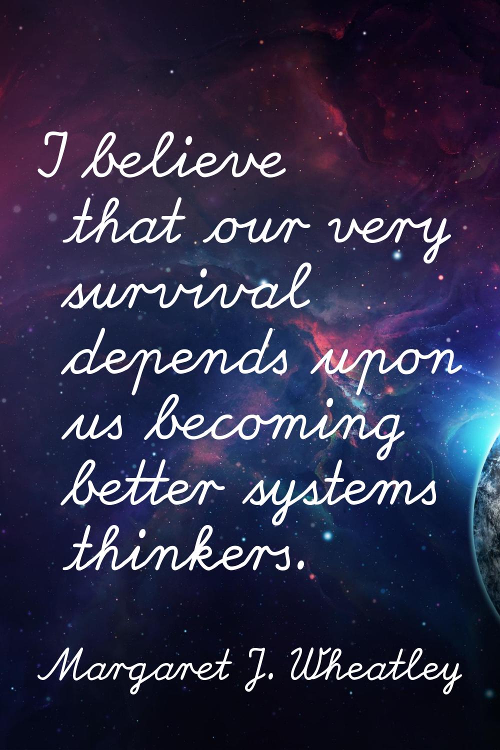 I believe that our very survival depends upon us becoming better systems thinkers.