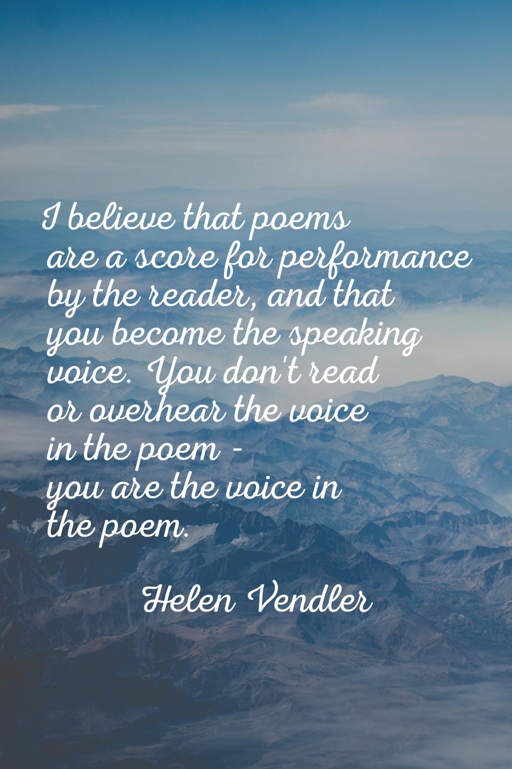 I believe that poems are a score for performance by the reader, and that you become the speaking vo