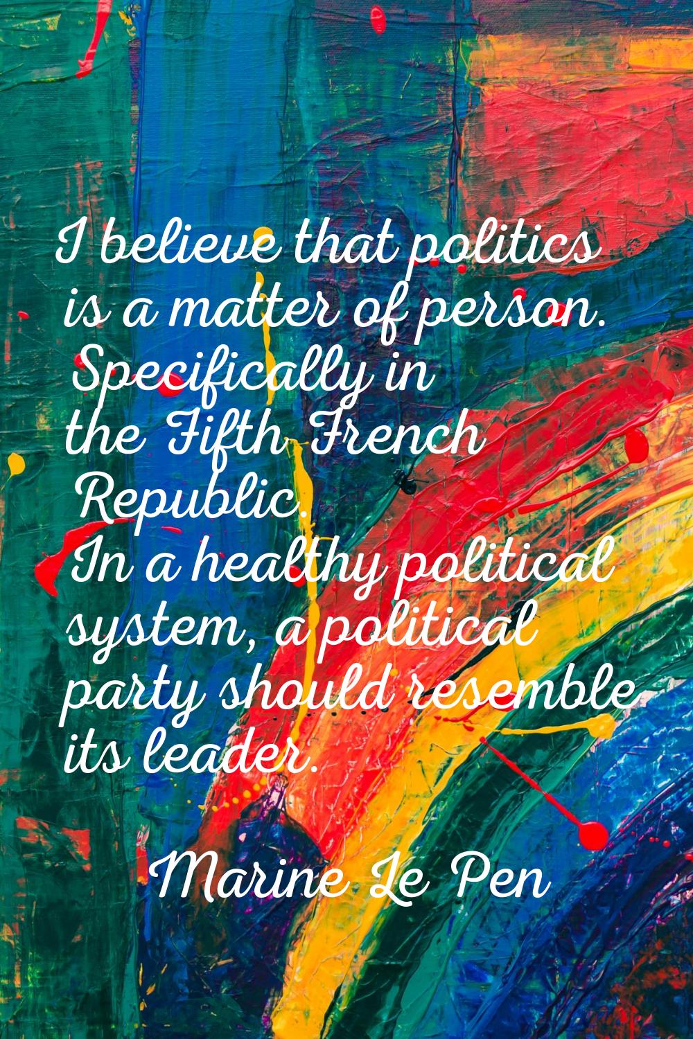 I believe that politics is a matter of person. Specifically in the Fifth French Republic. In a heal