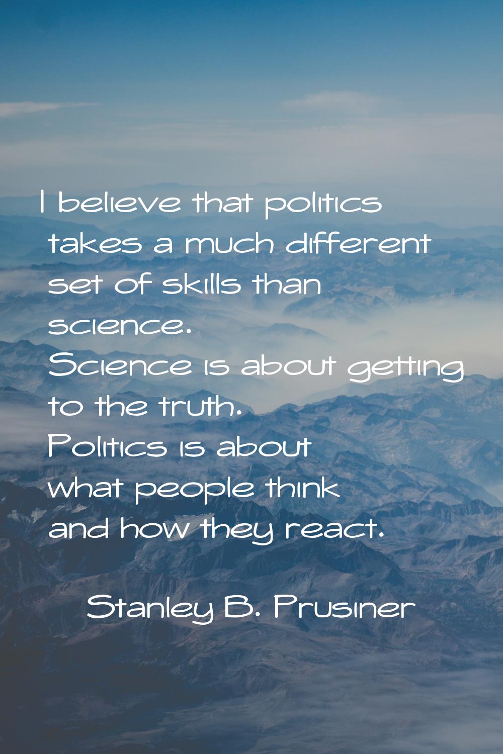 I believe that politics takes a much different set of skills than science. Science is about getting