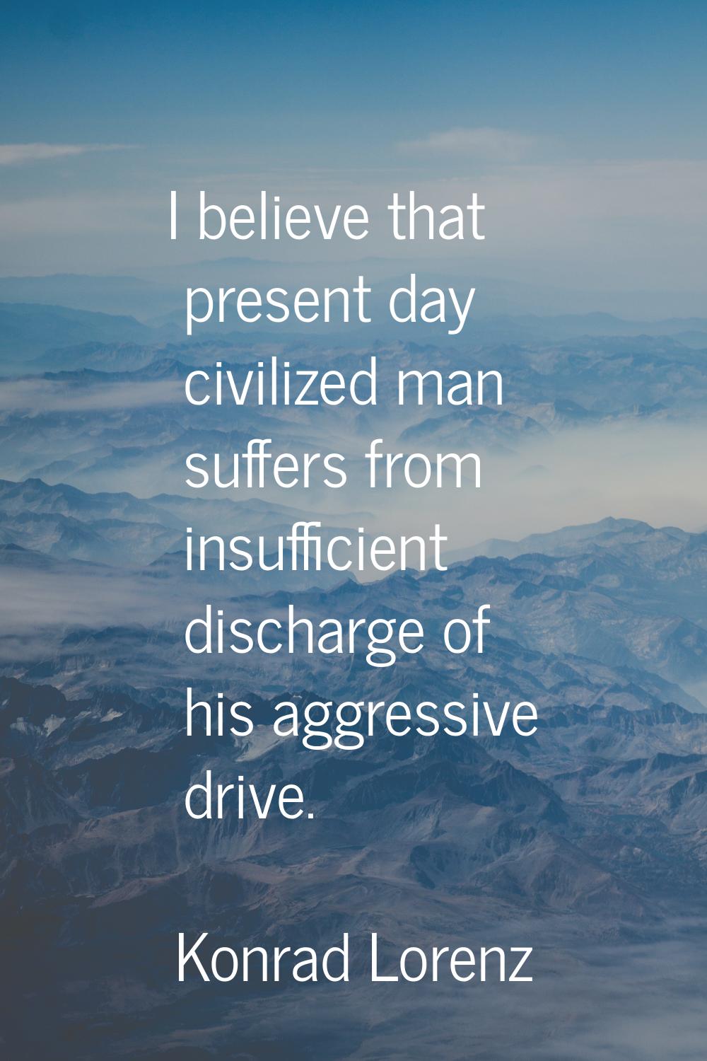 I believe that present day civilized man suffers from insufficient discharge of his aggressive driv