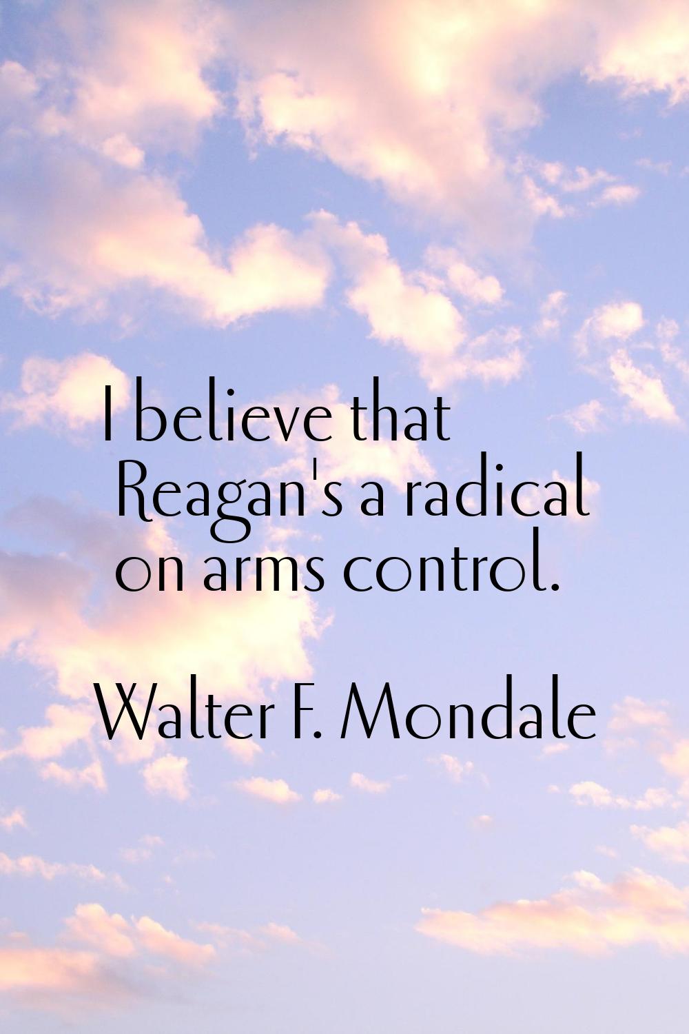 I believe that Reagan's a radical on arms control.