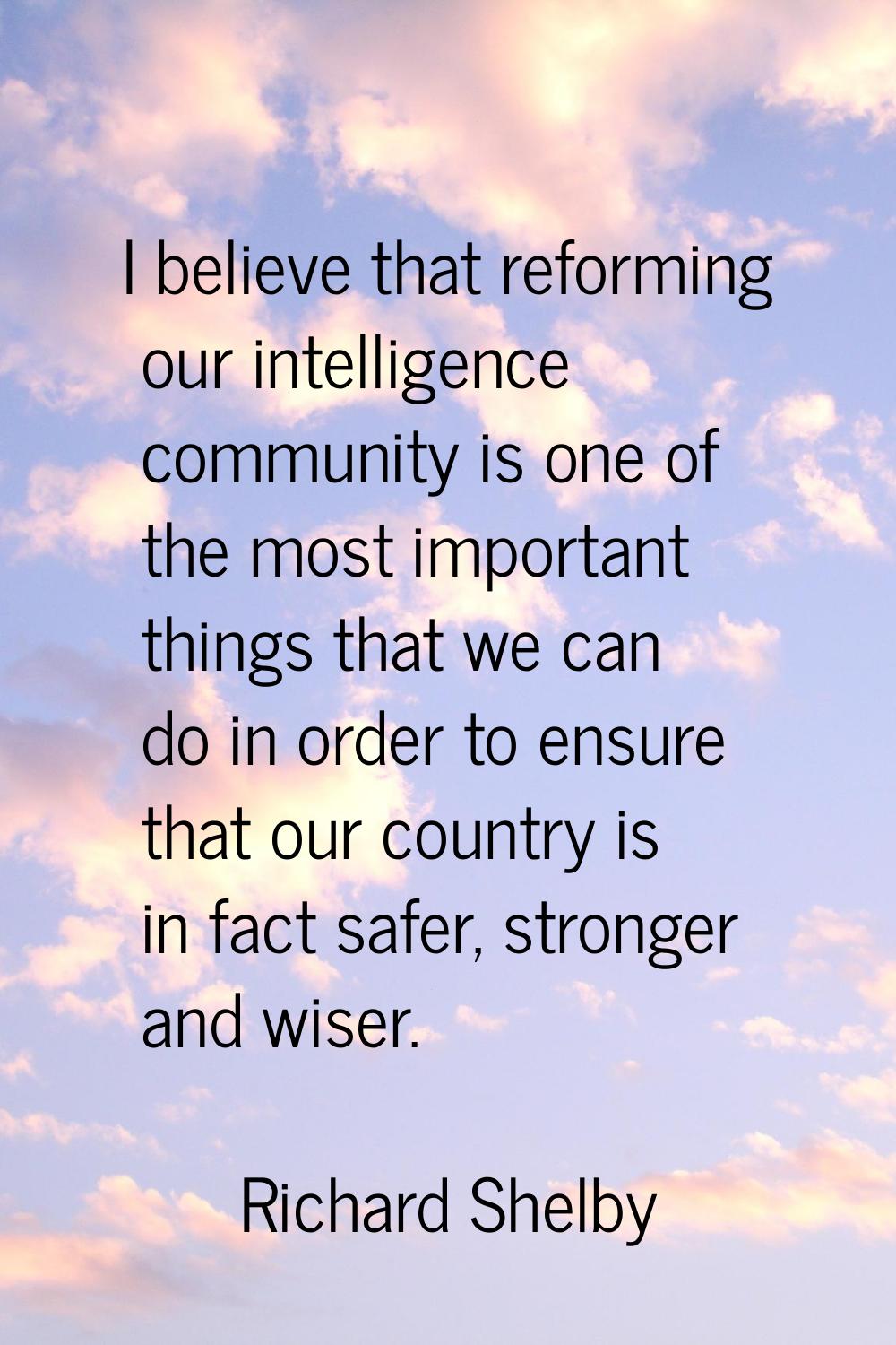 I believe that reforming our intelligence community is one of the most important things that we can