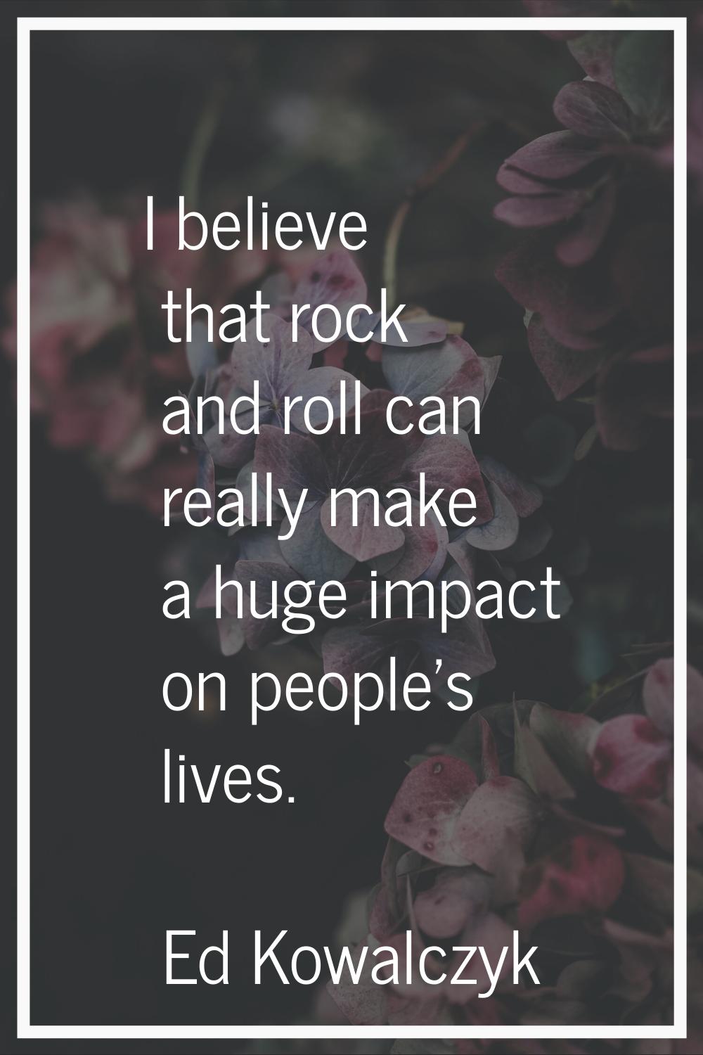 I believe that rock and roll can really make a huge impact on people's lives.