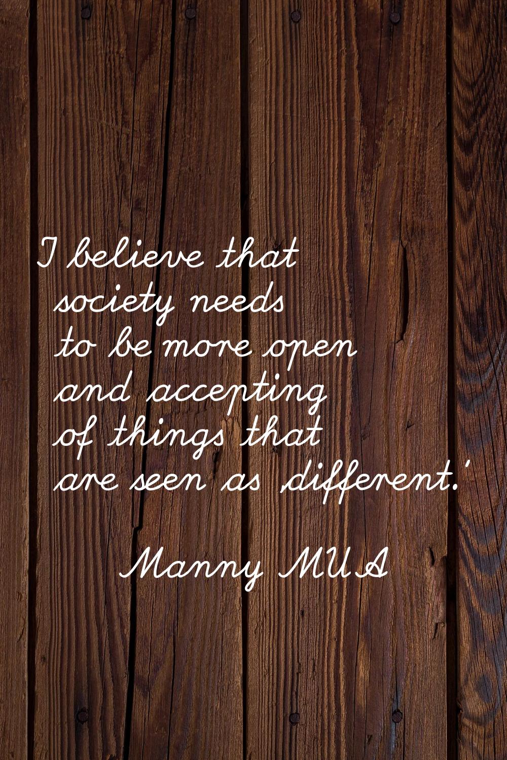 I believe that society needs to be more open and accepting of things that are seen as 'different.'