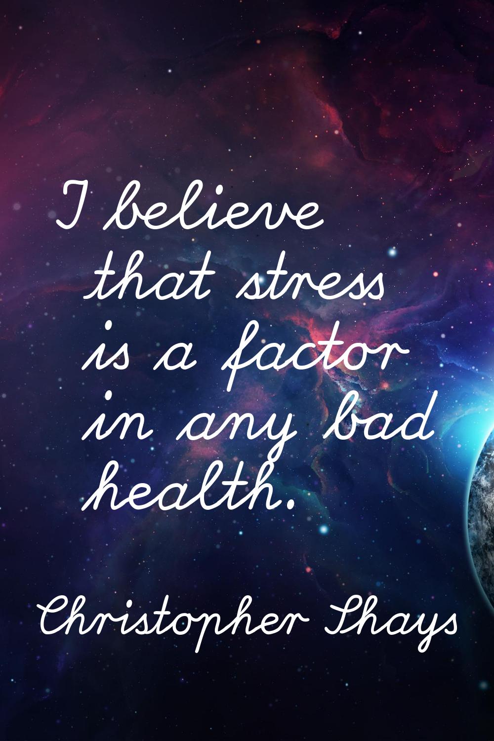 I believe that stress is a factor in any bad health.