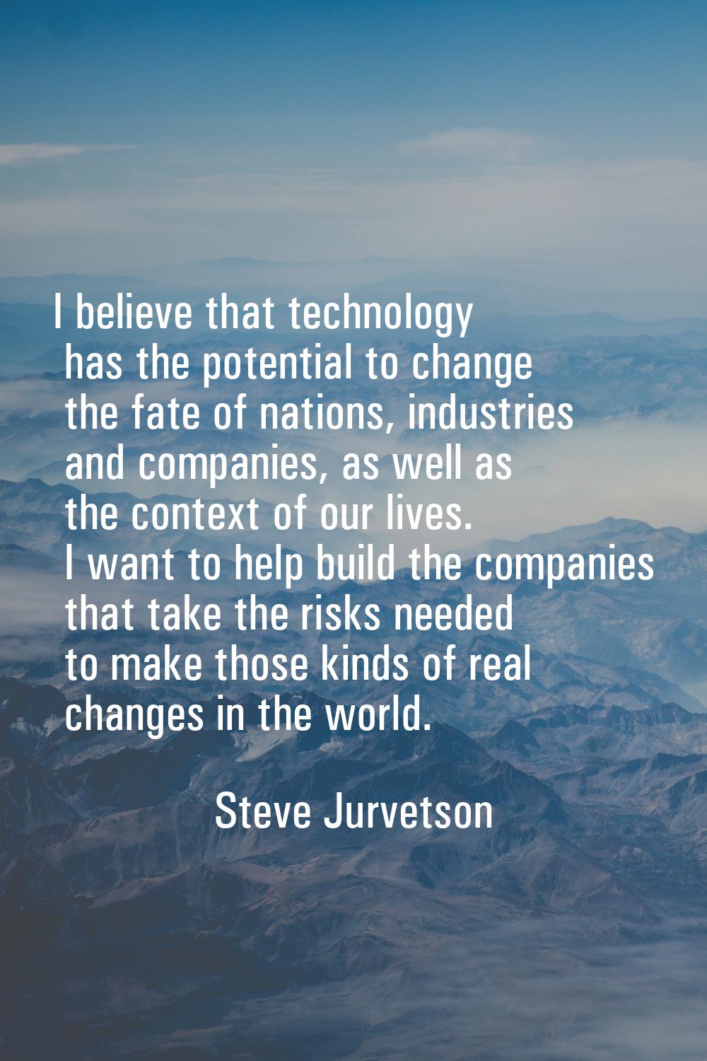 I believe that technology has the potential to change the fate of nations, industries and companies
