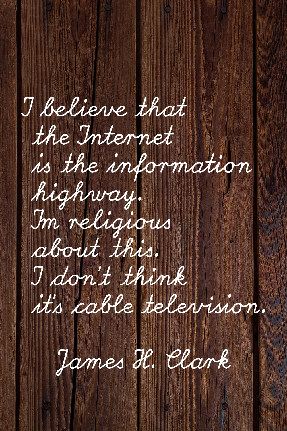 I believe that the Internet is the information highway. I'm religious about this. I don't think it'