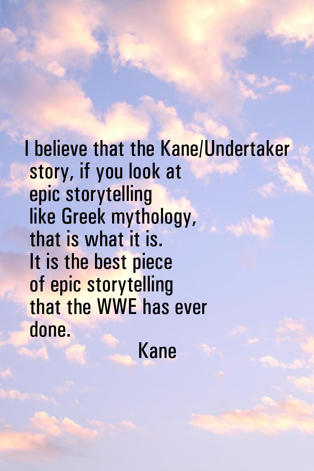 I believe that the Kane/Undertaker story, if you look at epic storytelling like Greek mythology, th