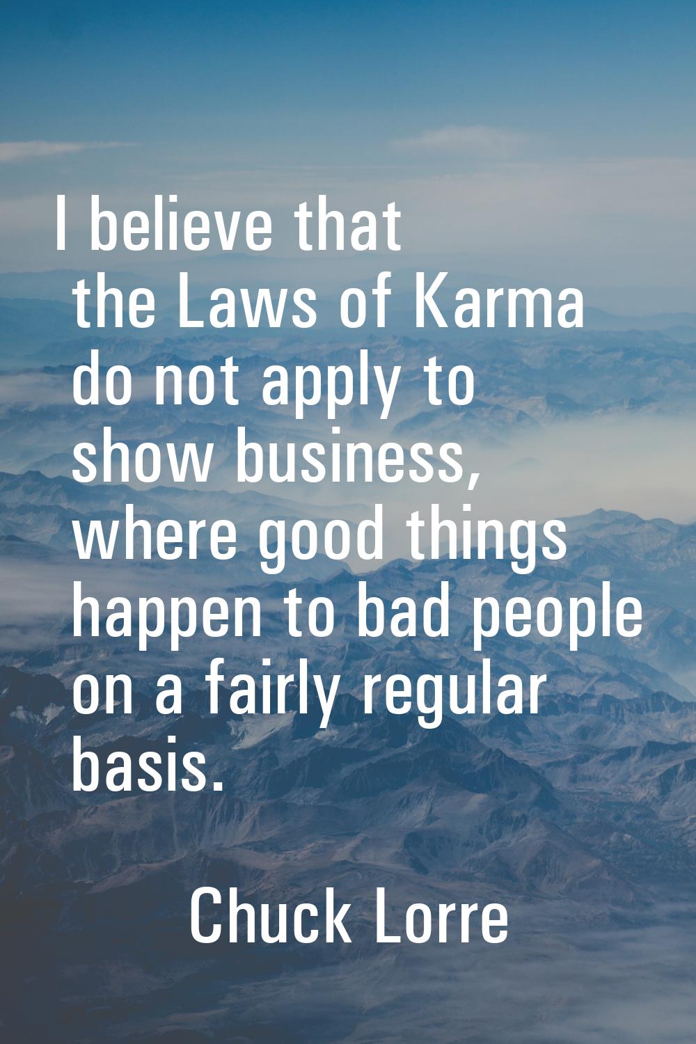 I believe that the Laws of Karma do not apply to show business, where good things happen to bad peo