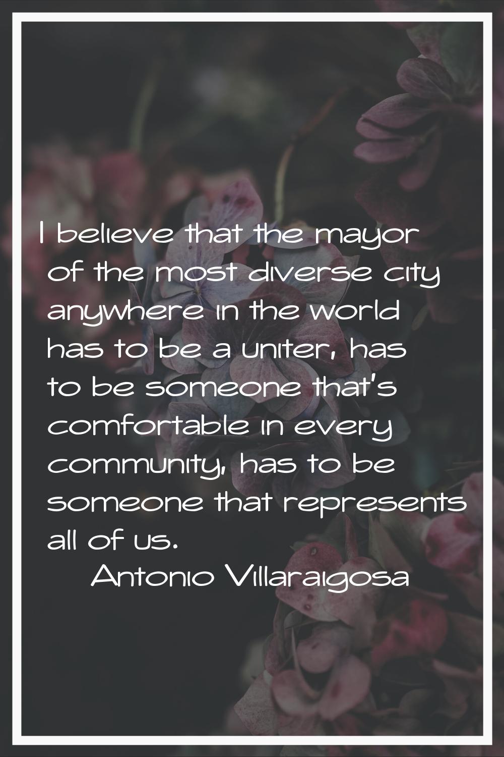 I believe that the mayor of the most diverse city anywhere in the world has to be a uniter, has to 
