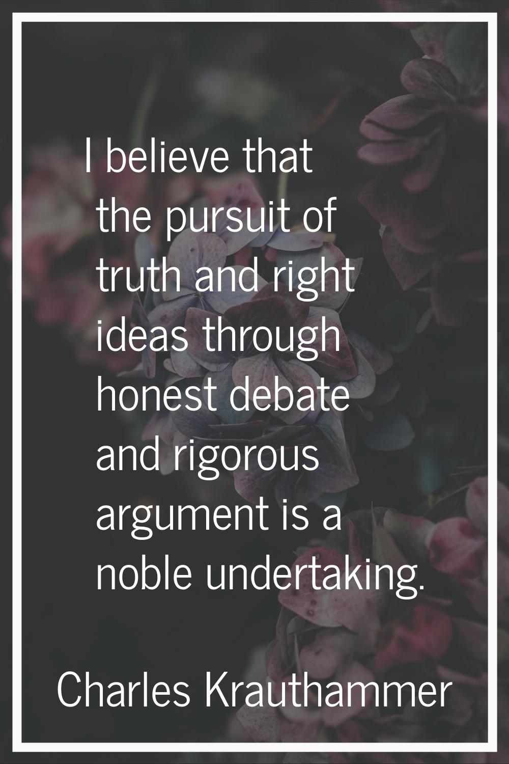 I believe that the pursuit of truth and right ideas through honest debate and rigorous argument is 