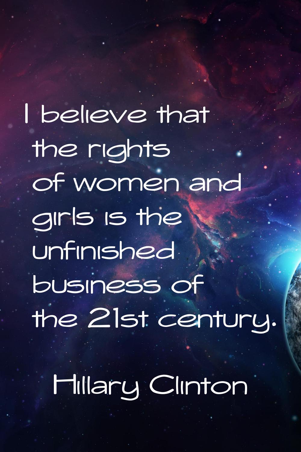 I believe that the rights of women and girls is the unfinished business of the 21st century.