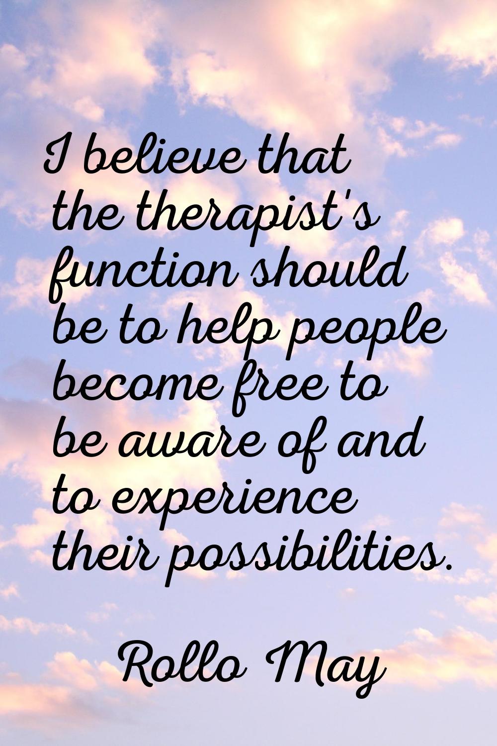 I believe that the therapist's function should be to help people become free to be aware of and to 