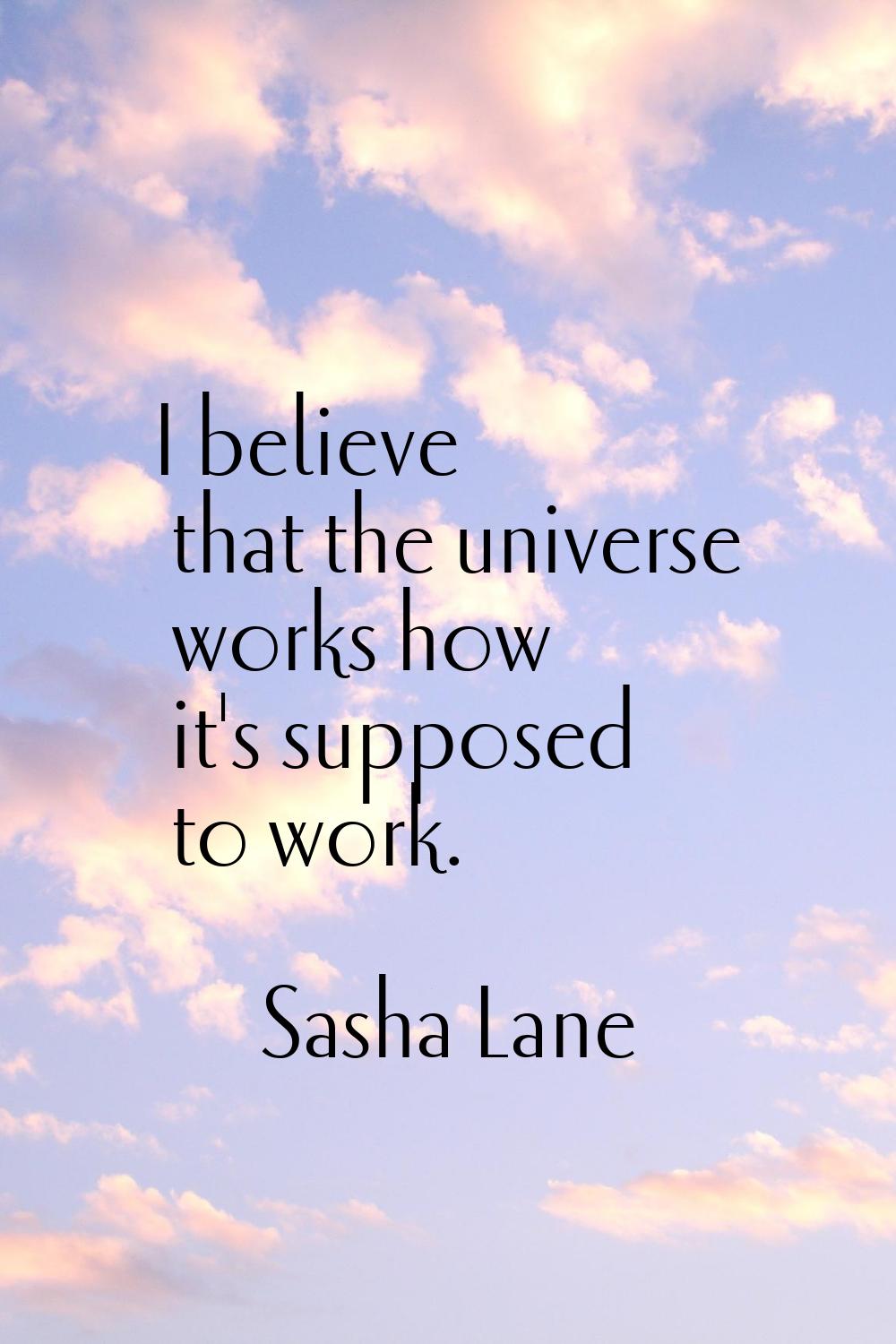 I believe that the universe works how it's supposed to work.