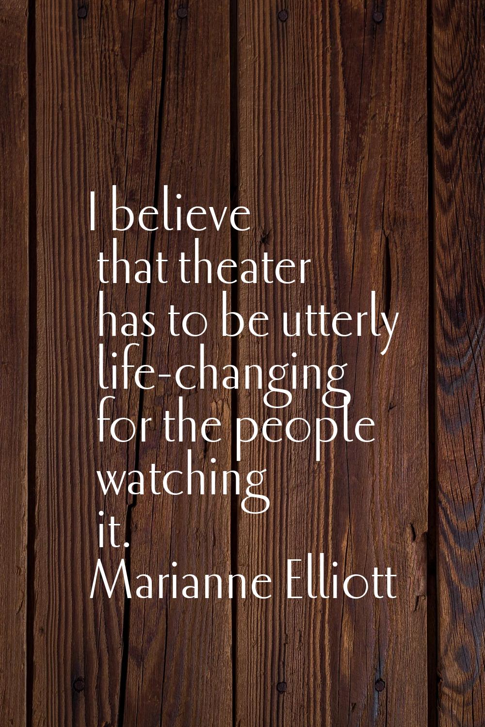 I believe that theater has to be utterly life-changing for the people watching it.