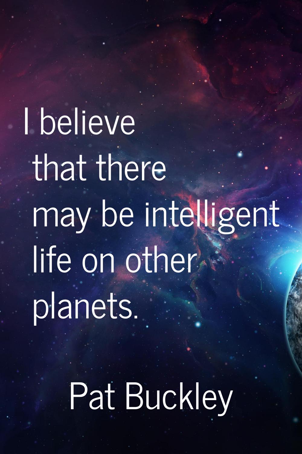I believe that there may be intelligent life on other planets.