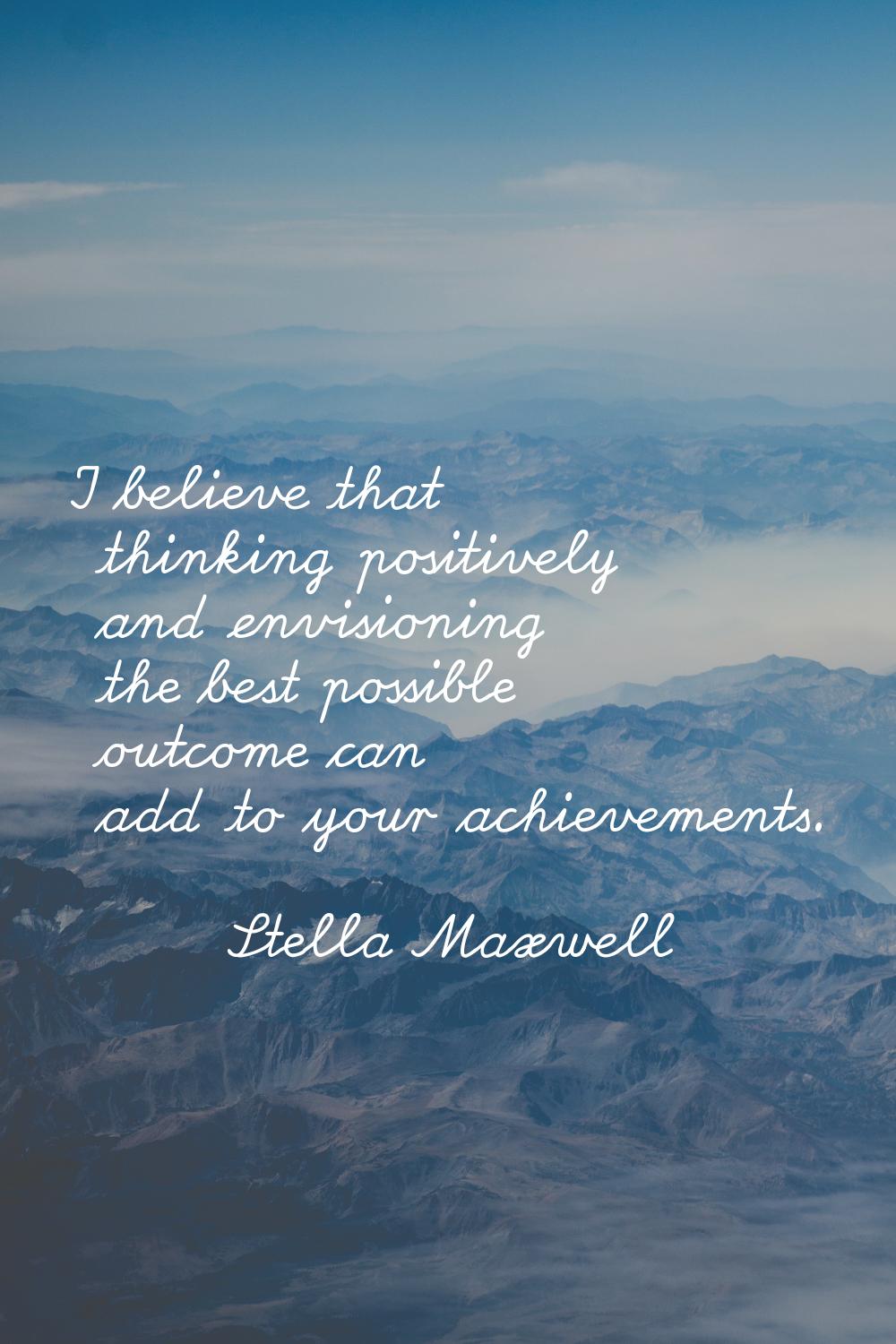 I believe that thinking positively and envisioning the best possible outcome can add to your achiev