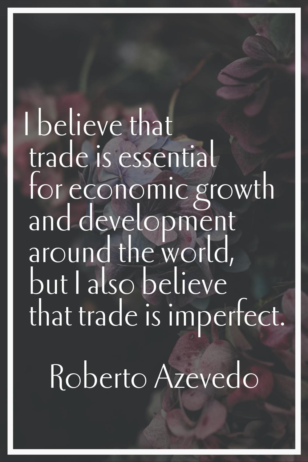 I believe that trade is essential for economic growth and development around the world, but I also 