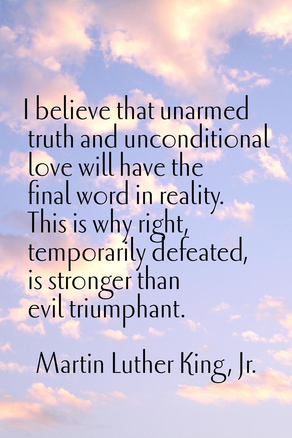 I believe that unarmed truth and unconditional love will have the final word in reality. This is wh
