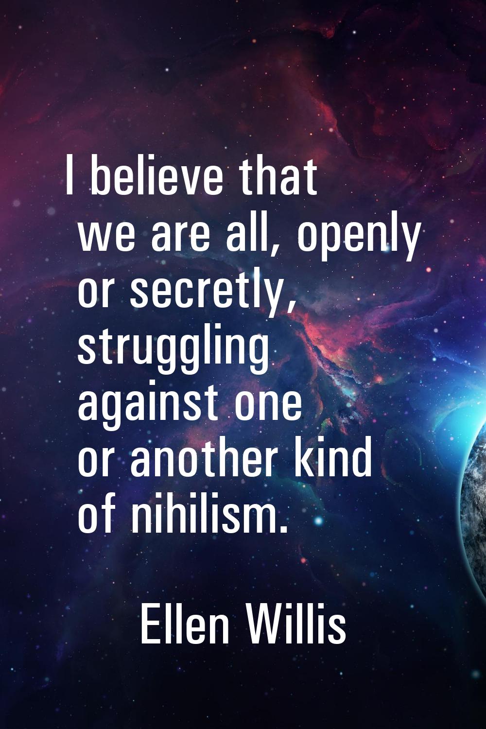 I believe that we are all, openly or secretly, struggling against one or another kind of nihilism.