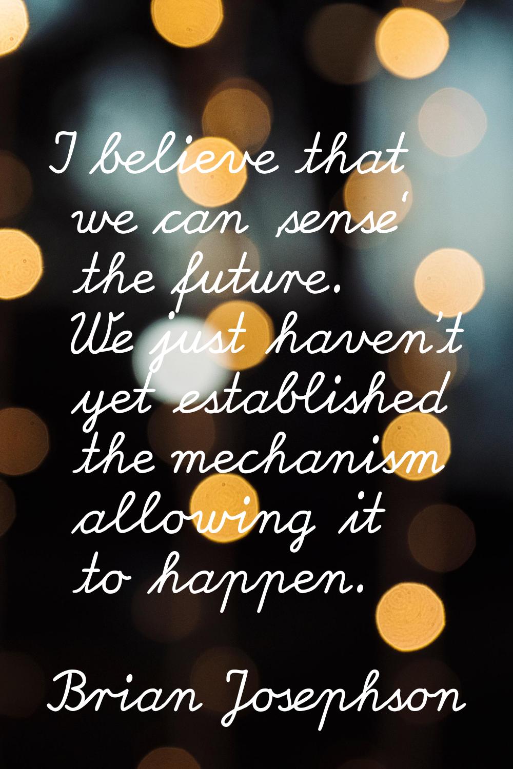 I believe that we can 'sense' the future. We just haven't yet established the mechanism allowing it