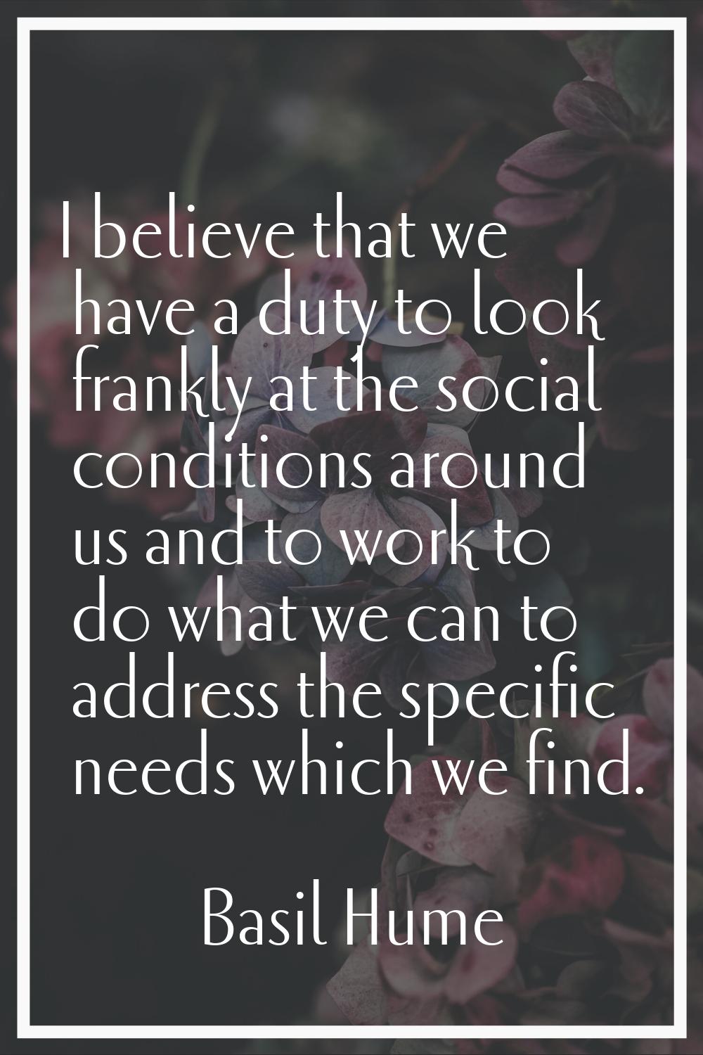 I believe that we have a duty to look frankly at the social conditions around us and to work to do 