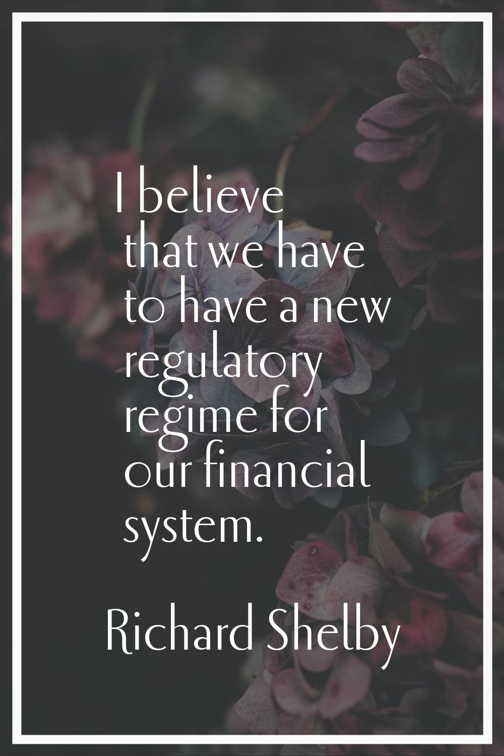 I believe that we have to have a new regulatory regime for our financial system.