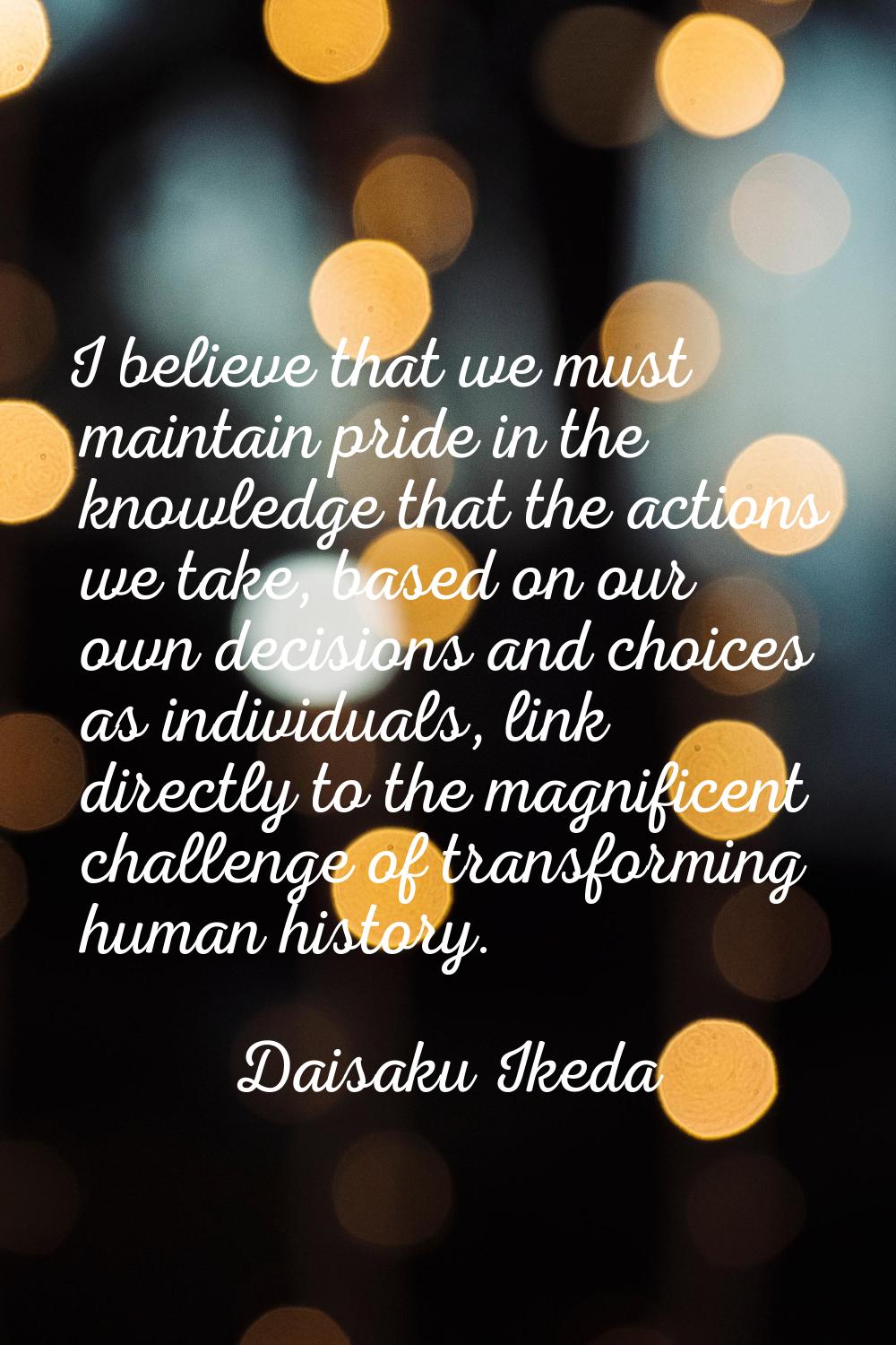 I believe that we must maintain pride in the knowledge that the actions we take, based on our own d
