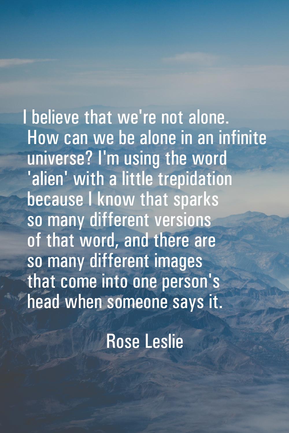 I believe that we're not alone. How can we be alone in an infinite universe? I'm using the word 'al