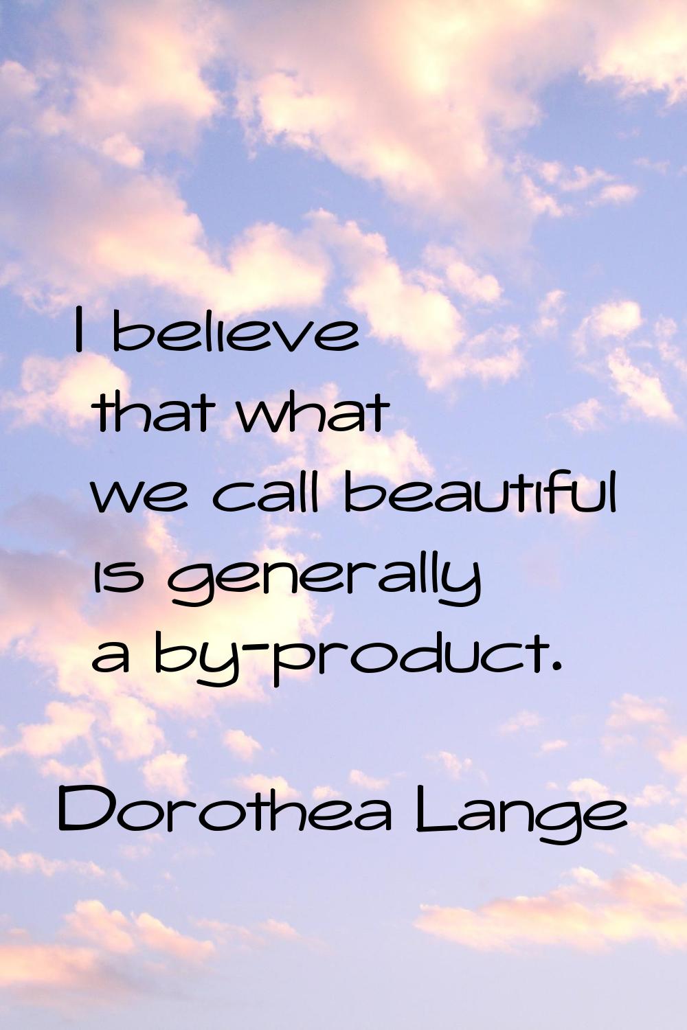 I believe that what we call beautiful is generally a by-product.