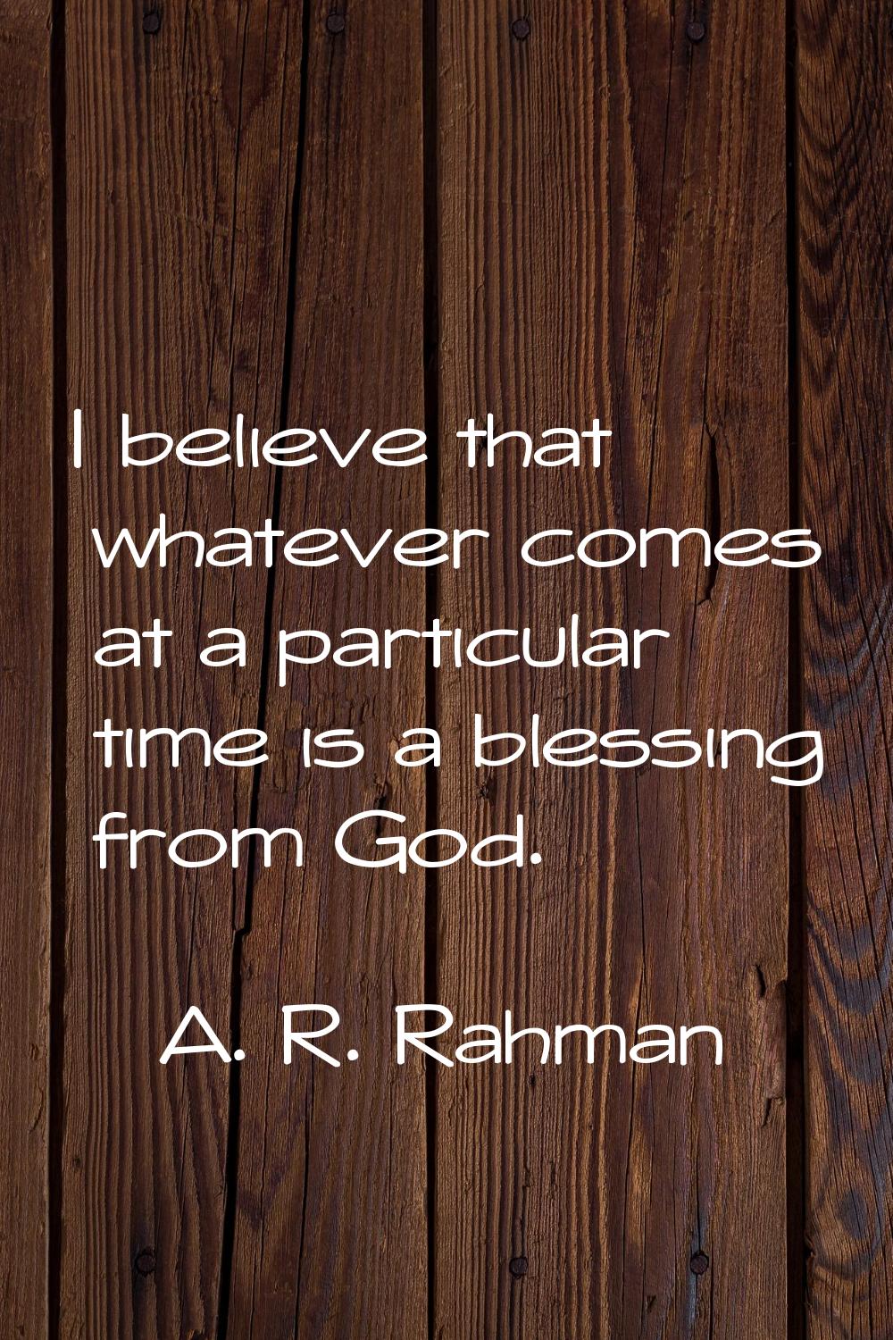 I believe that whatever comes at a particular time is a blessing from God.