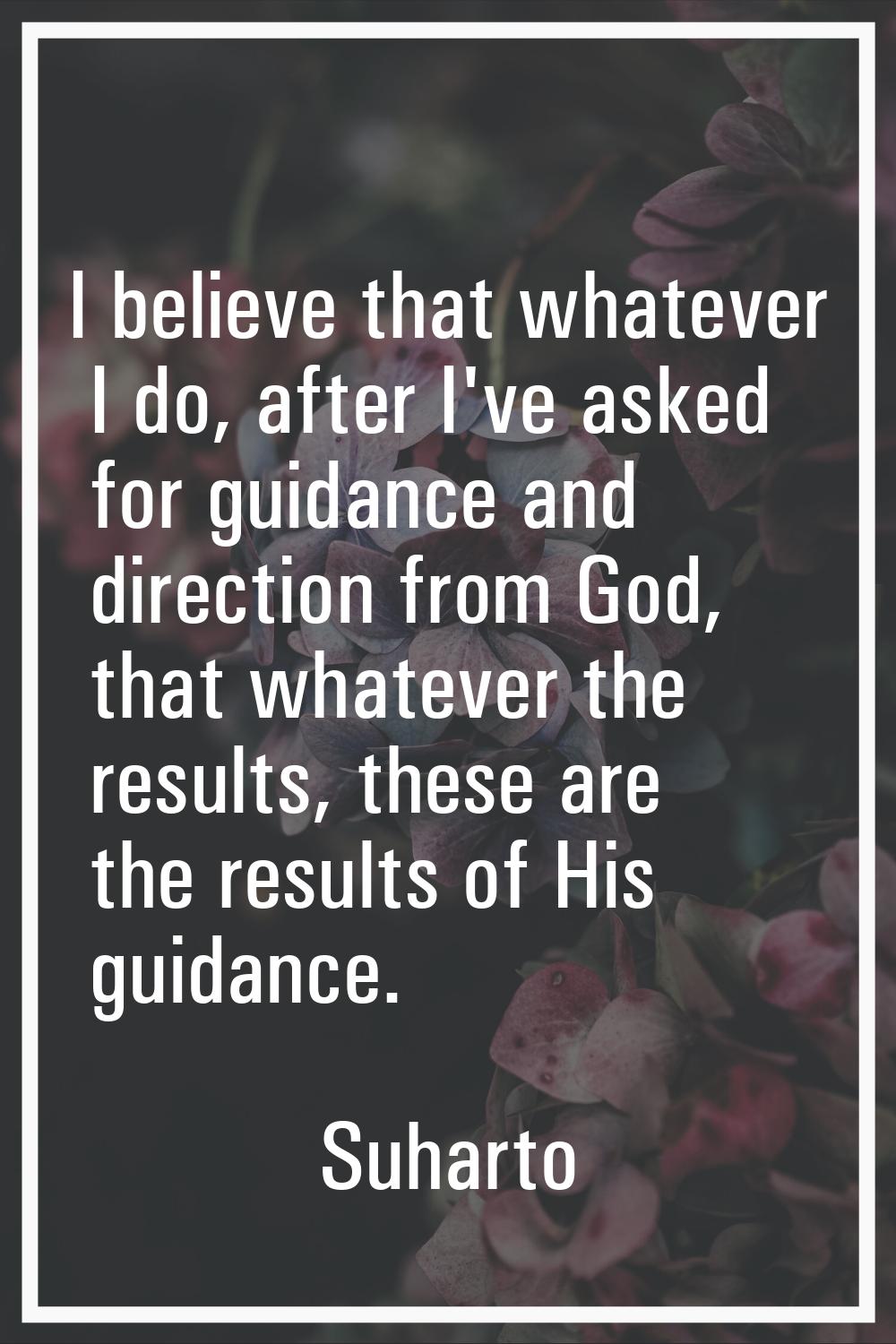 I believe that whatever I do, after I've asked for guidance and direction from God, that whatever t