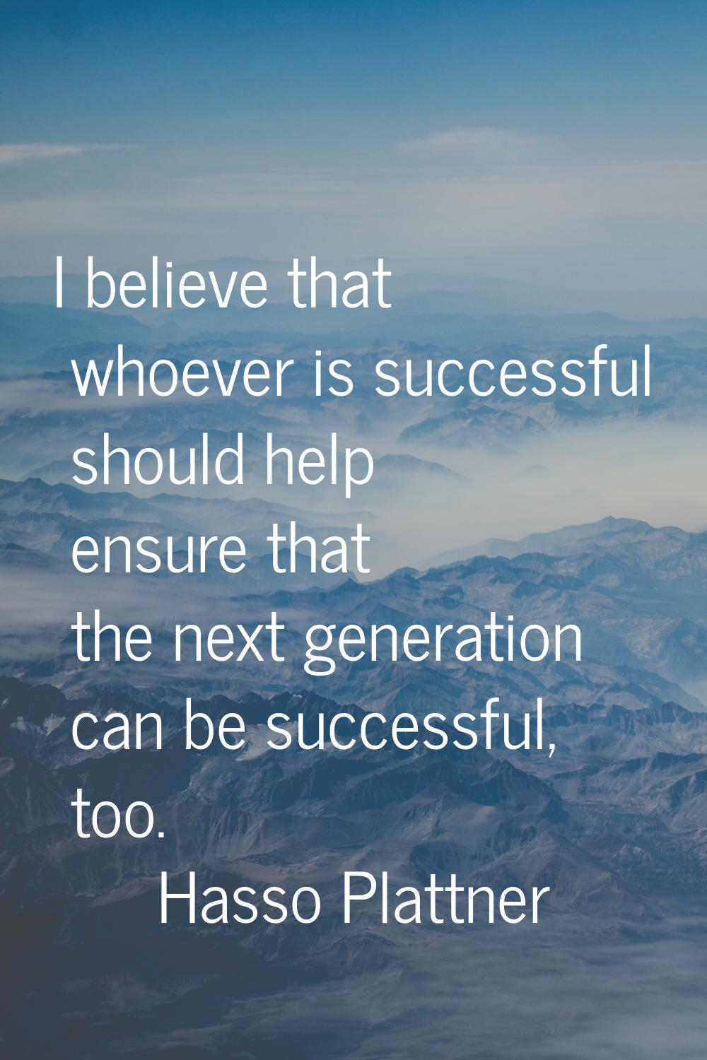 I believe that whoever is successful should help ensure that the next generation can be successful,